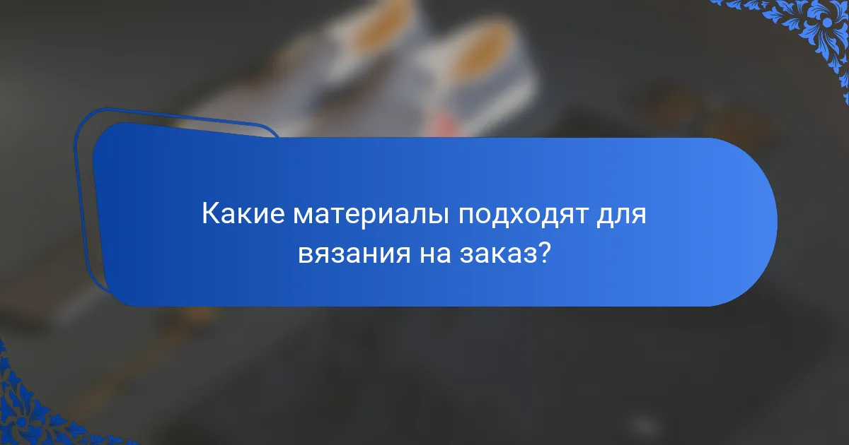 Какие материалы подходят для вязания на заказ?