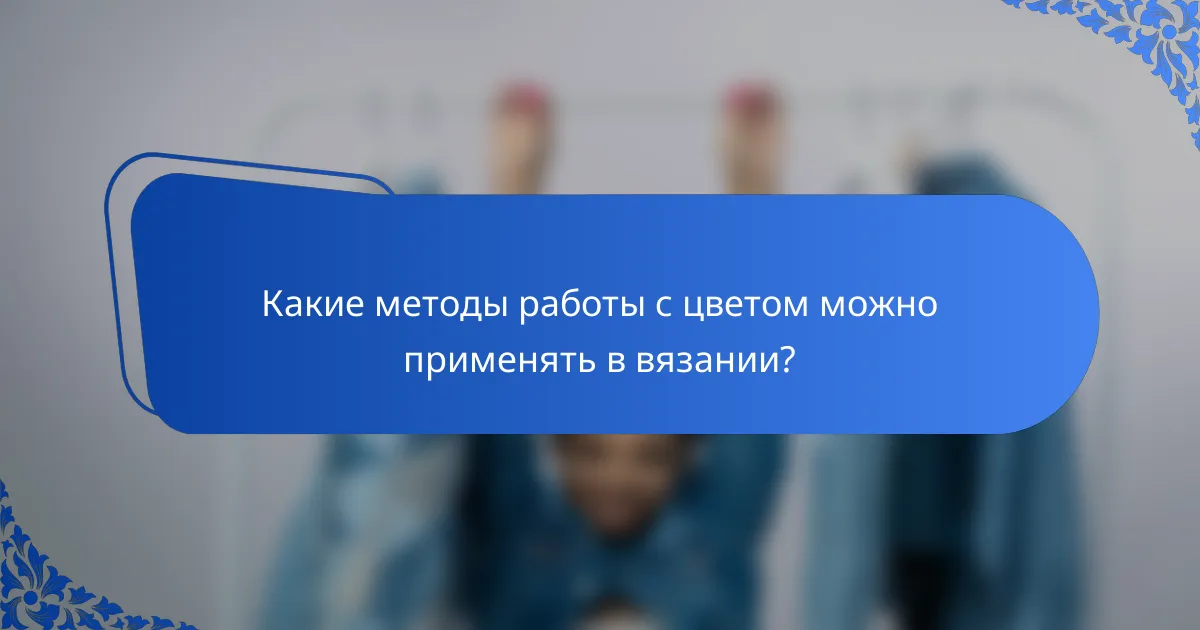 Какие методы работы с цветом можно применять в вязании?