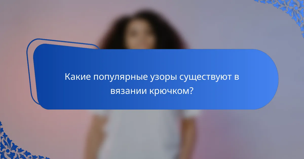 Какие популярные узоры существуют в вязании крючком?