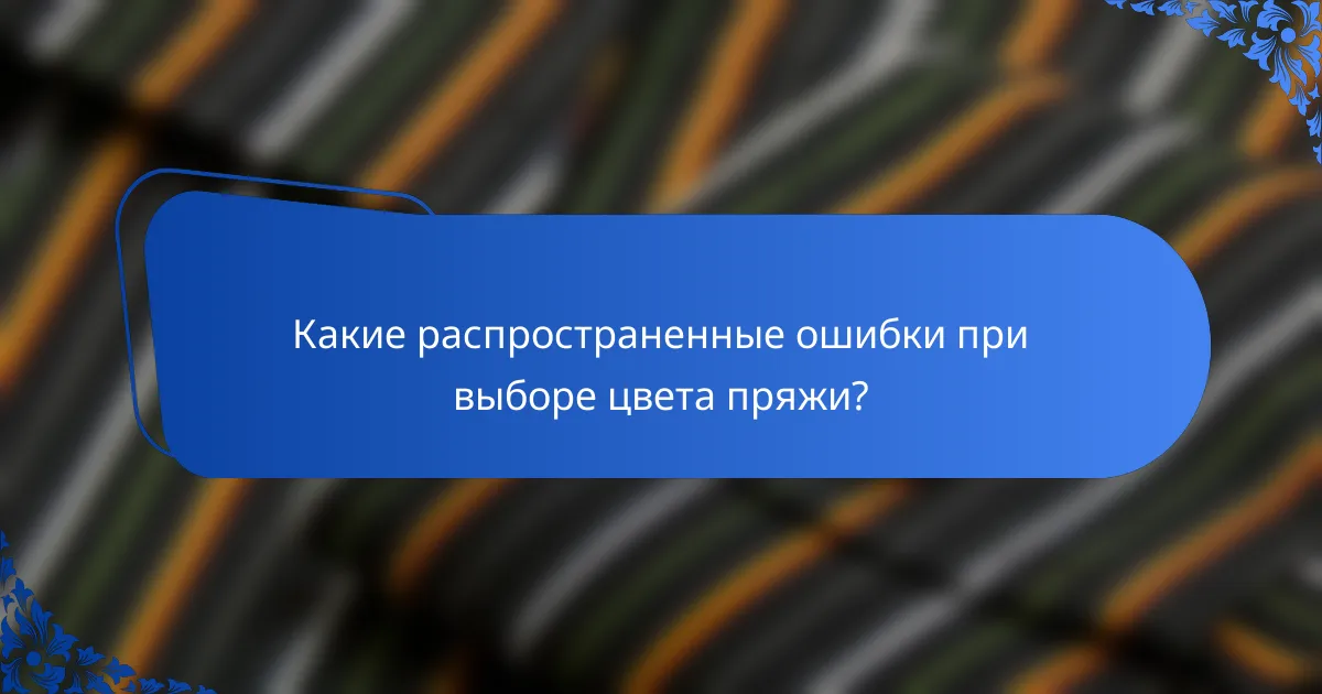 Какие распространенные ошибки при выборе цвета пряжи?