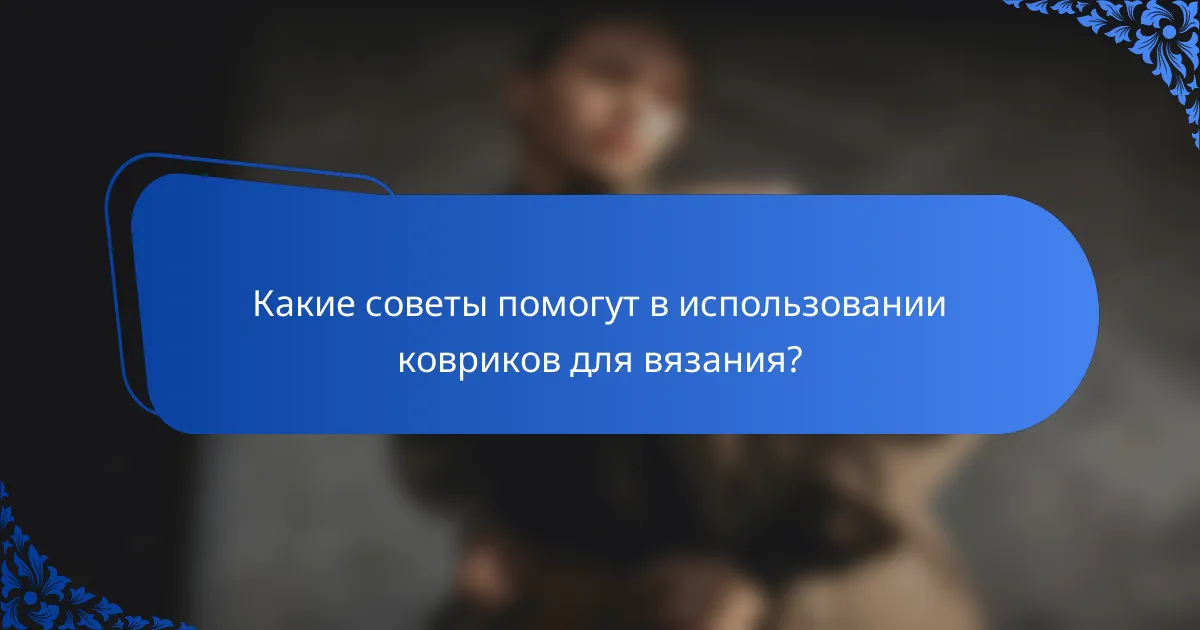 Какие советы помогут в использовании ковриков для вязания?