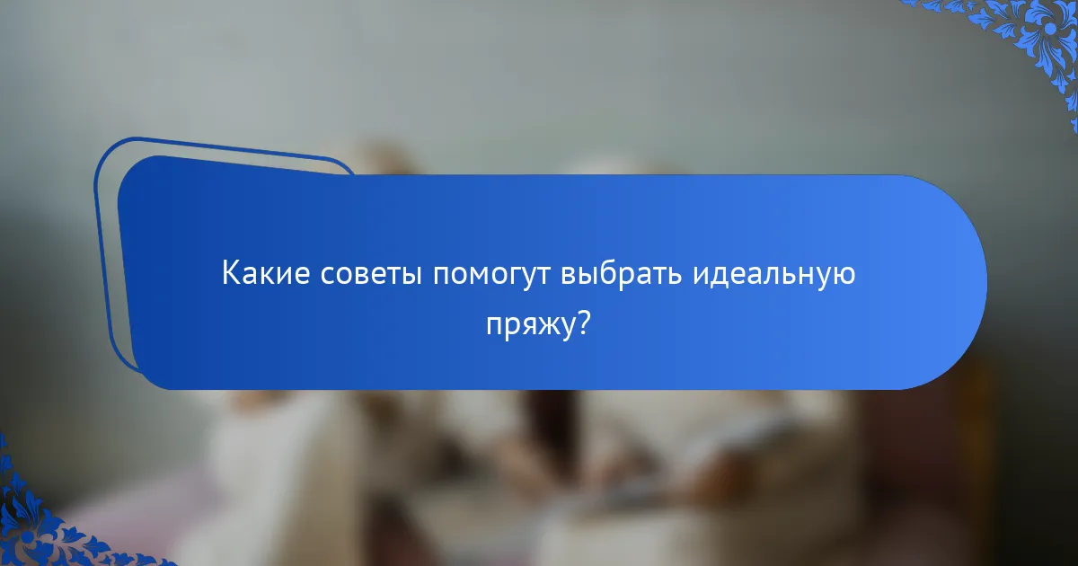 Какие советы помогут выбрать идеальную пряжу?