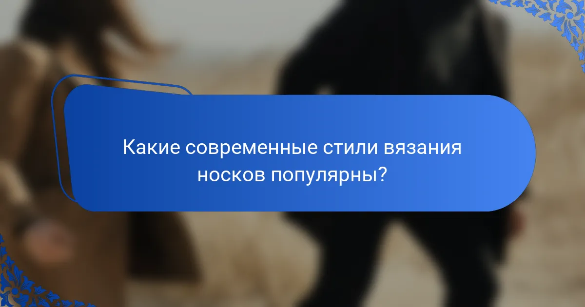 Какие современные стили вязания носков популярны?
