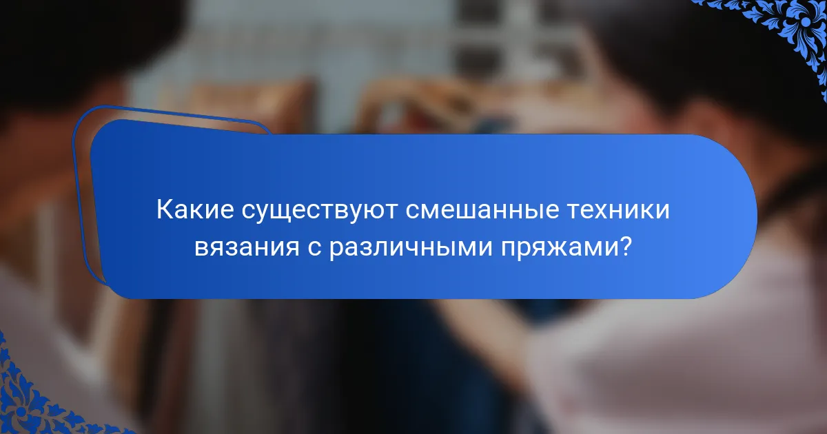 Какие существуют смешанные техники вязания с различными пряжами?