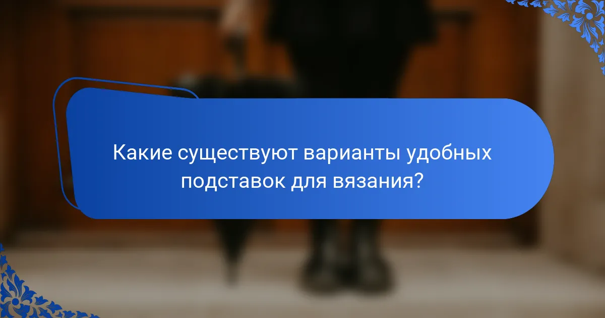 Какие существуют варианты удобных подставок для вязания?