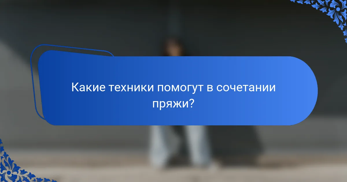 Какие техники помогут в сочетании пряжи?
