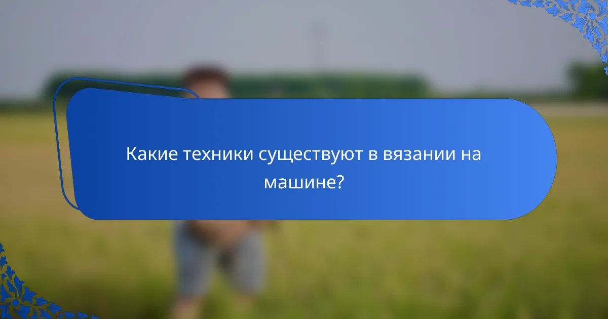 Какие техники существуют в вязании на машине?
