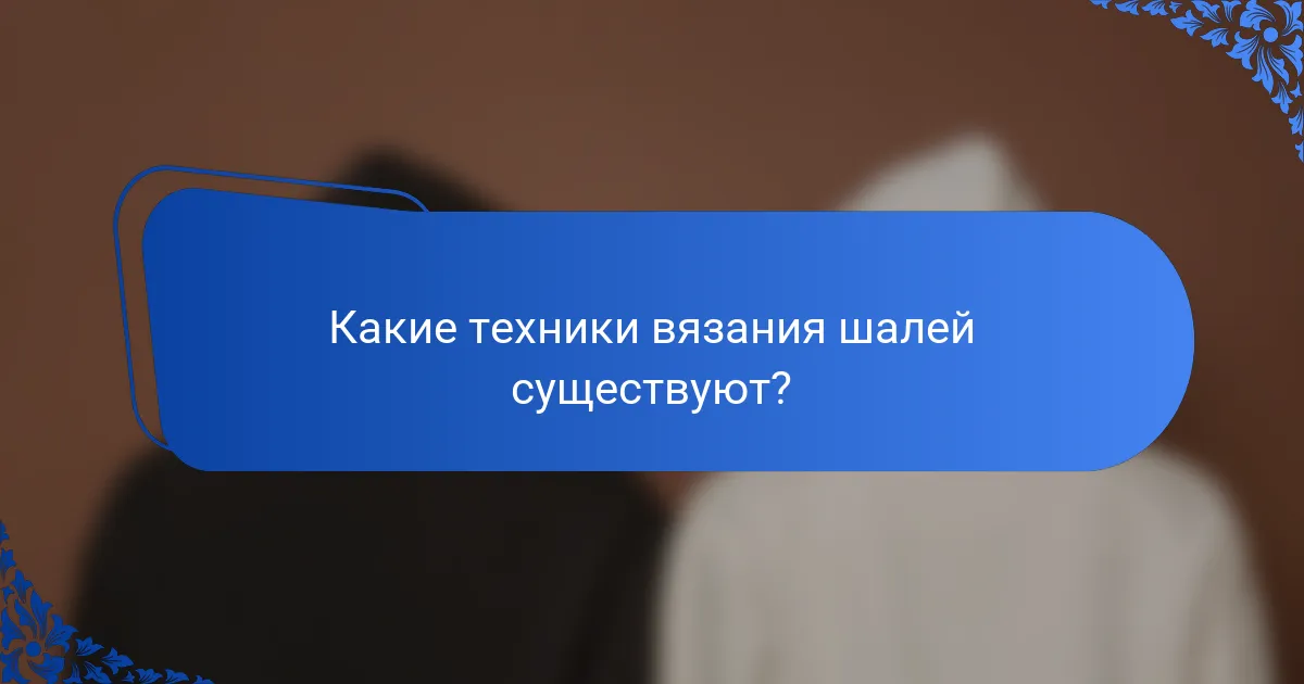 Какие техники вязания шалей существуют?