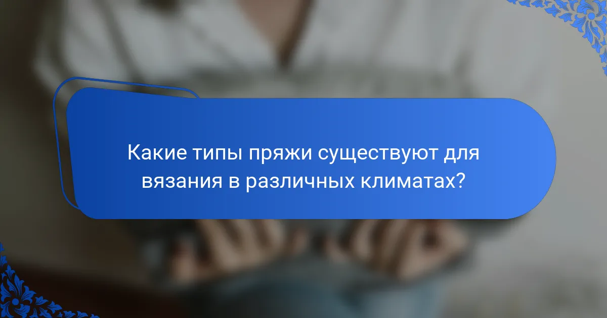 Какие типы пряжи существуют для вязания в различных климатах?