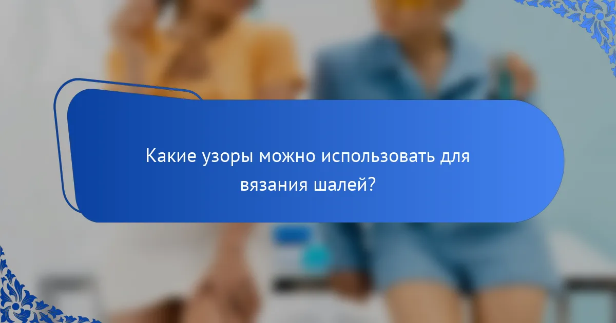 Какие узоры можно использовать для вязания шалей?