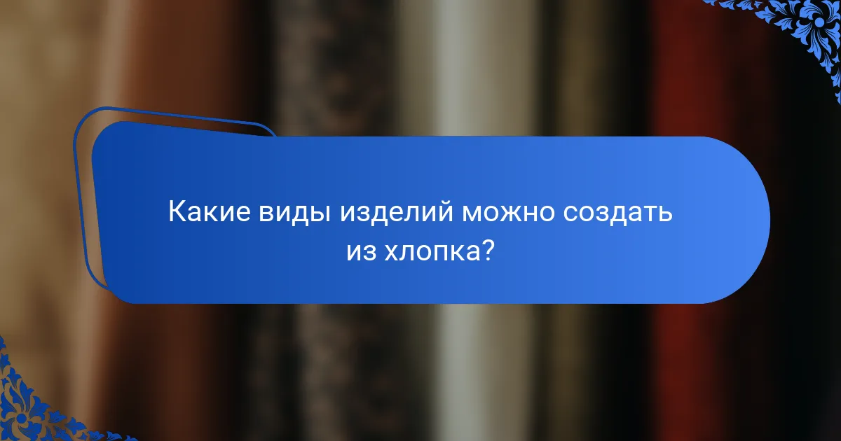 Какие виды изделий можно создать из хлопка?