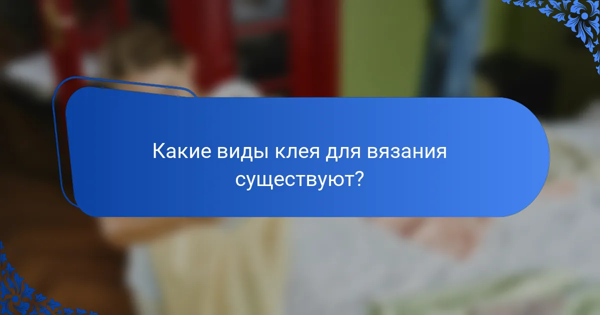 Какие виды клея для вязания существуют?