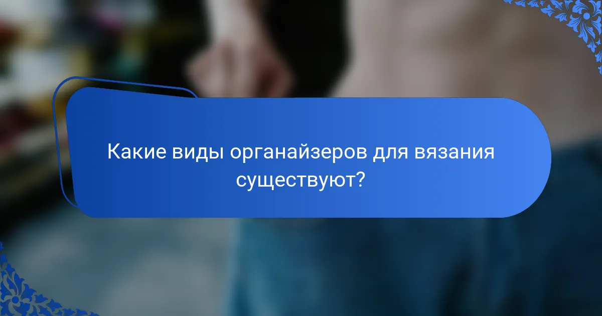 Какие виды органайзеров для вязания существуют?