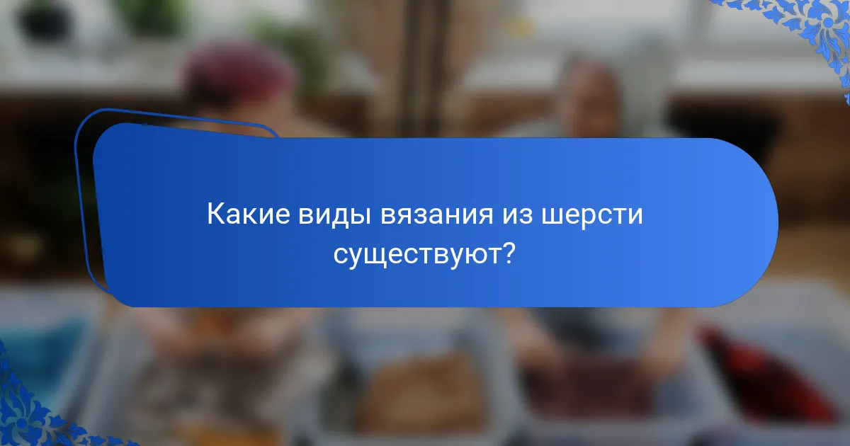 Какие виды вязания из шерсти существуют?
