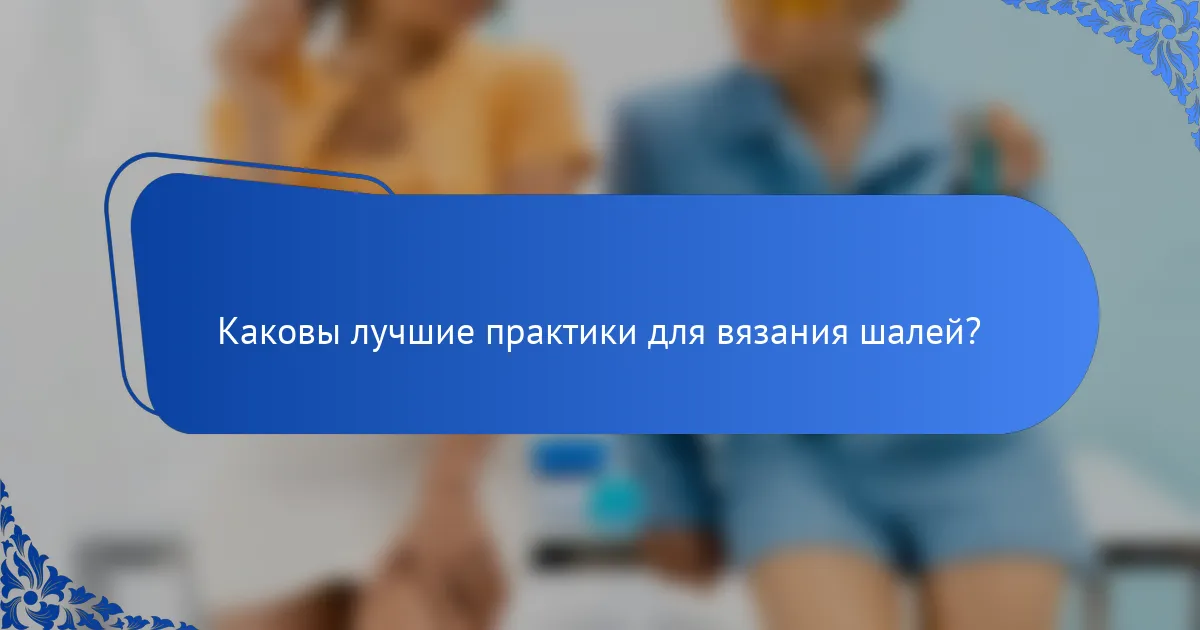 Каковы лучшие практики для вязания шалей?