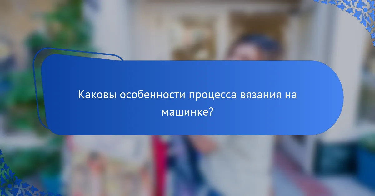 Каковы особенности процесса вязания на машинке?