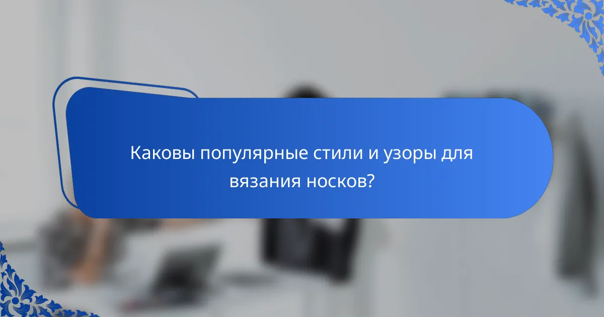 Каковы популярные стили и узоры для вязания носков?
