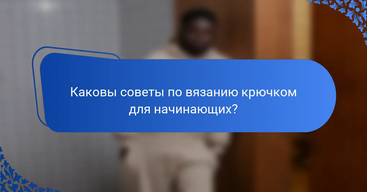 Каковы советы по вязанию крючком для начинающих?